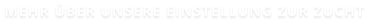 MEHR ÜBER UNSERE EINSTELLUNG ZUR ZUCHT